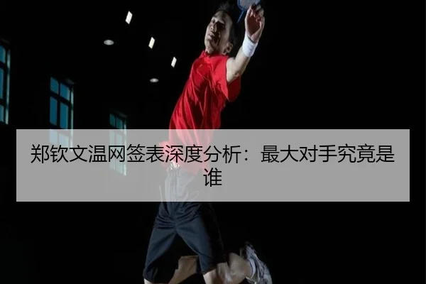 郑钦文温网签表深度分析：最大对手究竟是谁